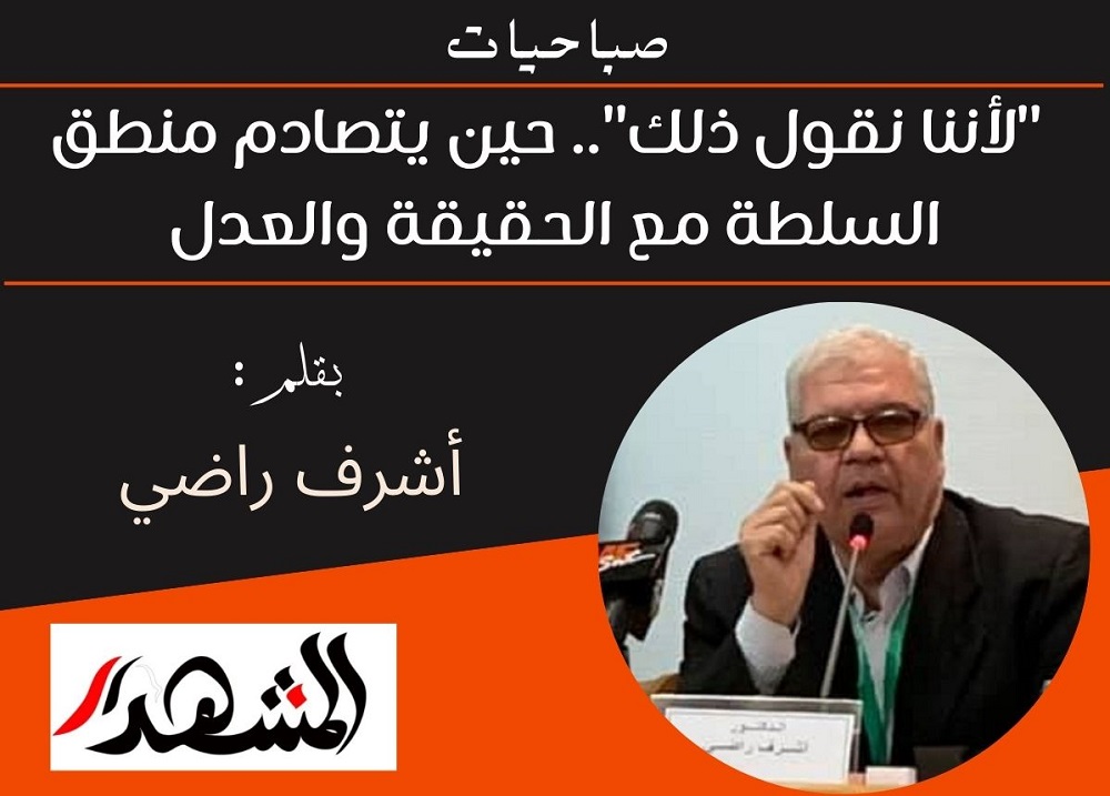 صباحيات | "لأننا نقول ذلك" حين يتصادم منطق السلطة مع الحقيقة والعدل - بقلم: أشرف راضي 