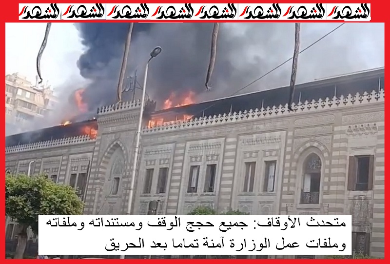 جميع حجج الوقف ومستنداته وملفاته آمنة تماما بعد حريق مبنى وزارة الأوقاف