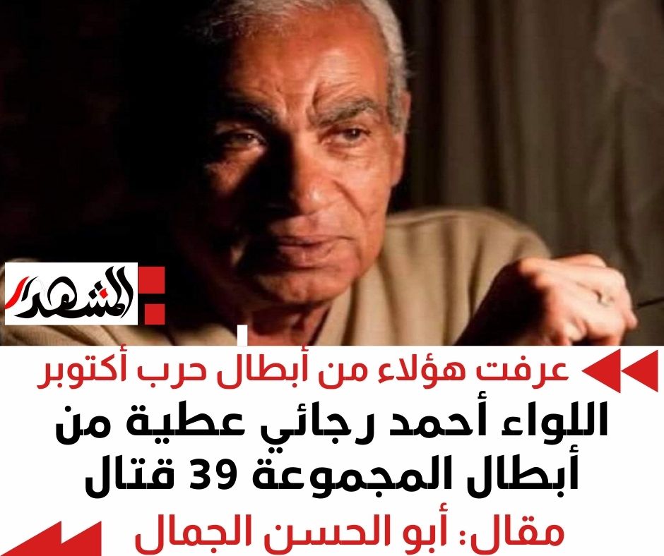 عرفت هؤلاء من أبطال حرب أكتوبر | اللواء أحمد رجائي عطية من المجموعة 39 قتال 