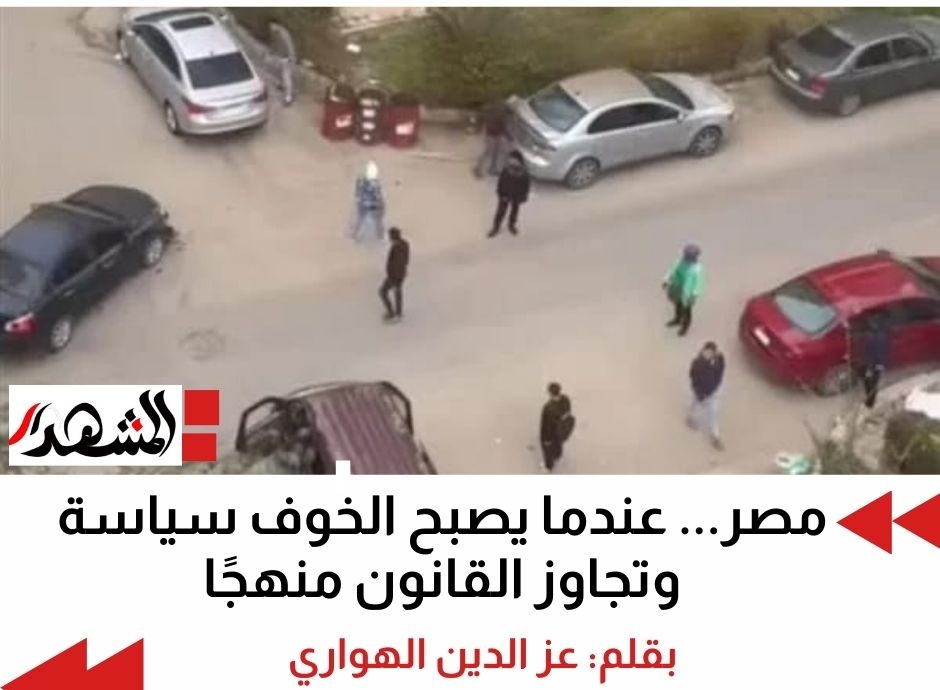 مصر... عندما يصبح الخوف سياسة وتجاوز القانون منهجًا