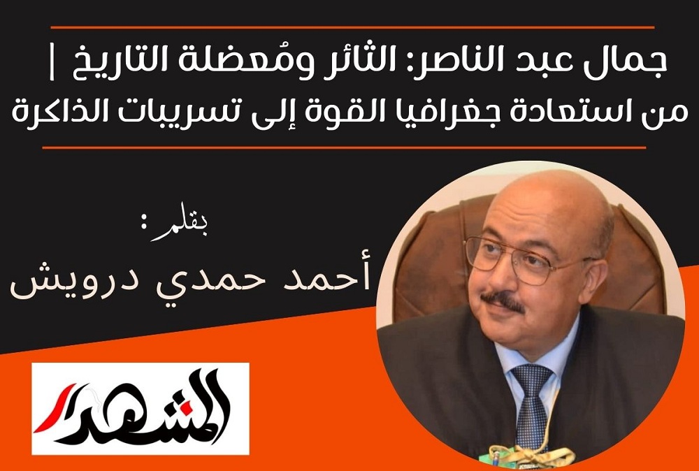 جمال عبد الناصر: الثائر ومُعضلة التاريخ | من استعادة جغرافيا القوة إلى تسريبات الذاكرة