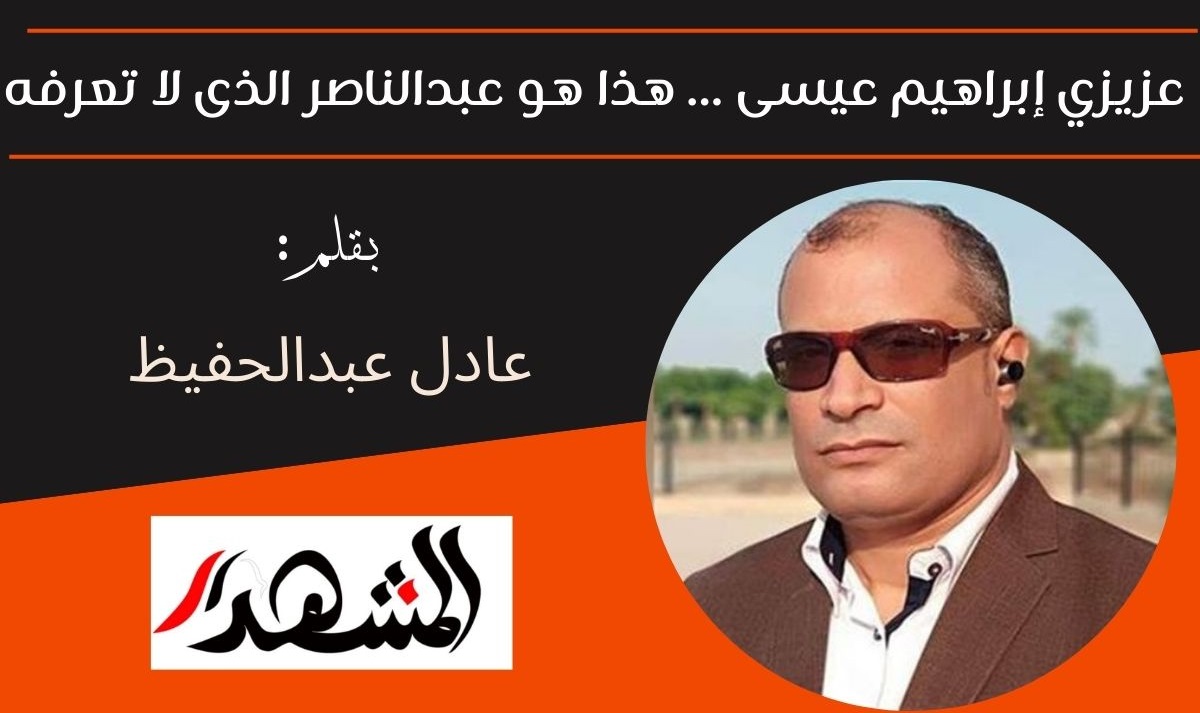 عزيزي إبراهيم عيسى ... هذا هو  عبدالناصر الذى لا تعرفه

