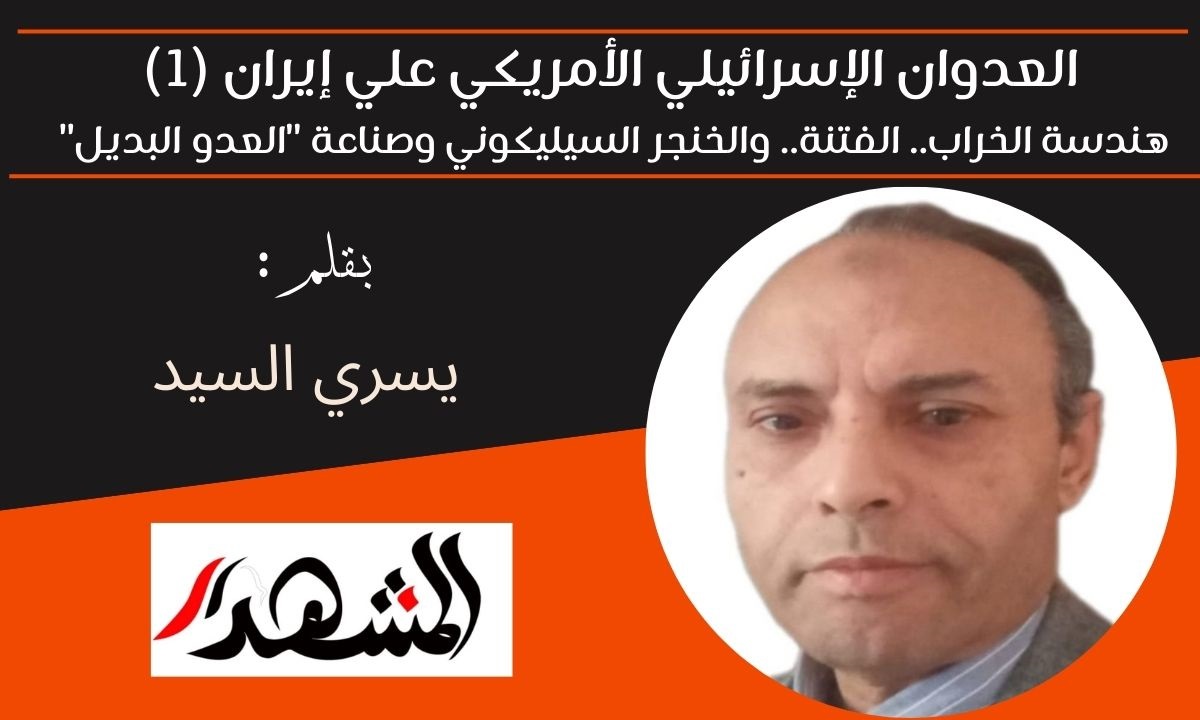 العدوان الإسرائيلي الأمريكي علي إيران (1) هندسة الخراب.. الفتنة.. والخنجر السيليكوني وصناعة 