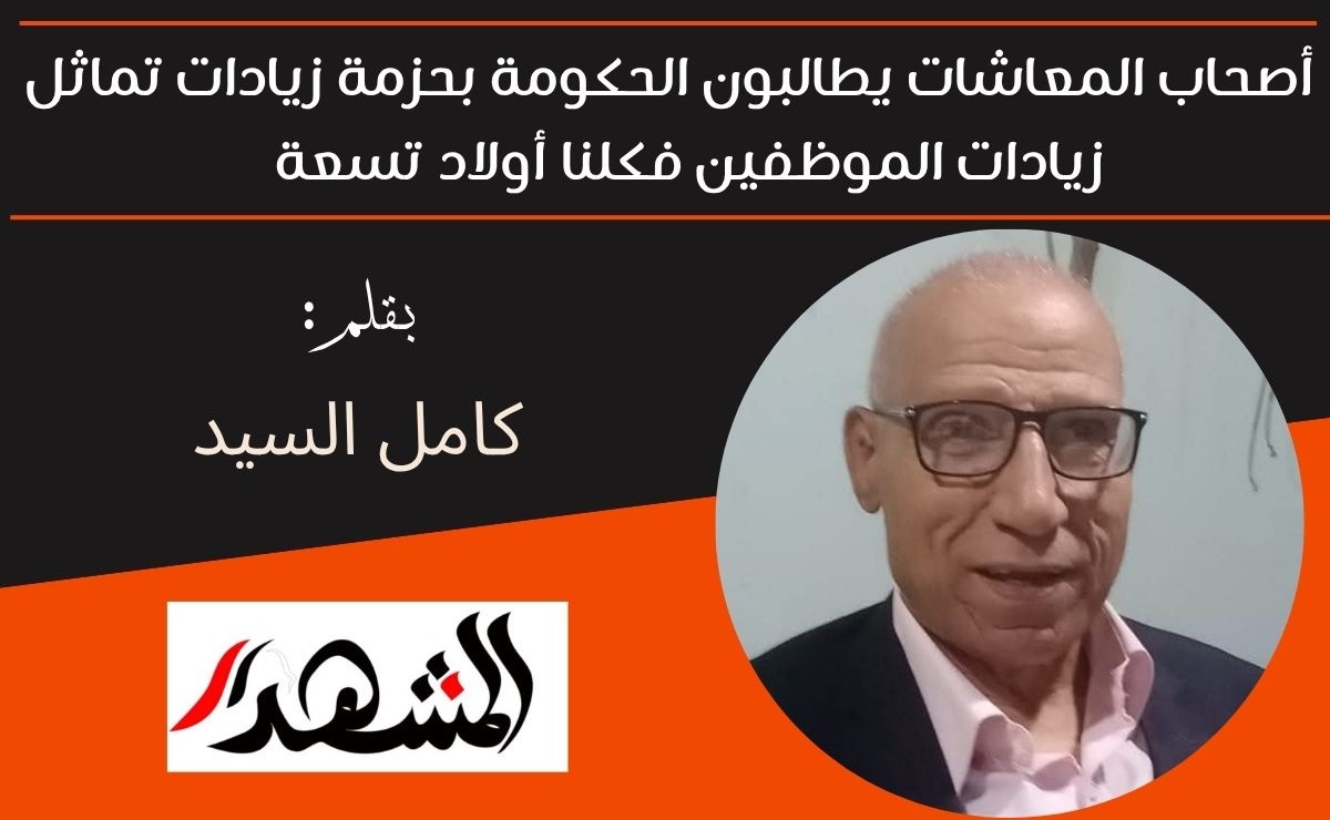 أصحاب المعاشات يطالبون الحكومة بحزمة زيادات تماثل زيادات الموظفين فكلنا أولاد تسعة 