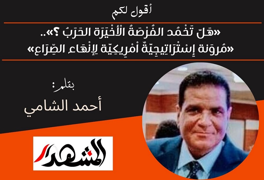 أقول لكم | «هَلَّ تَخْمُد الفُرْصَةُ الْأخْيَرَة الحَرَبُ ؟»..«مُروَنة إِسْتْرَاتِيجِيَّةٌ اْمْرِيكِيَّة لِإنْهَاء الصِّرَاع»