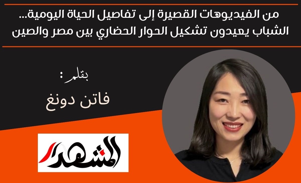 من الفيديوهات القصيرة إلى تفاصيل الحياة اليومية... الشباب يعيدون تشكيل الحوار الحضاري بين مصر والصين 