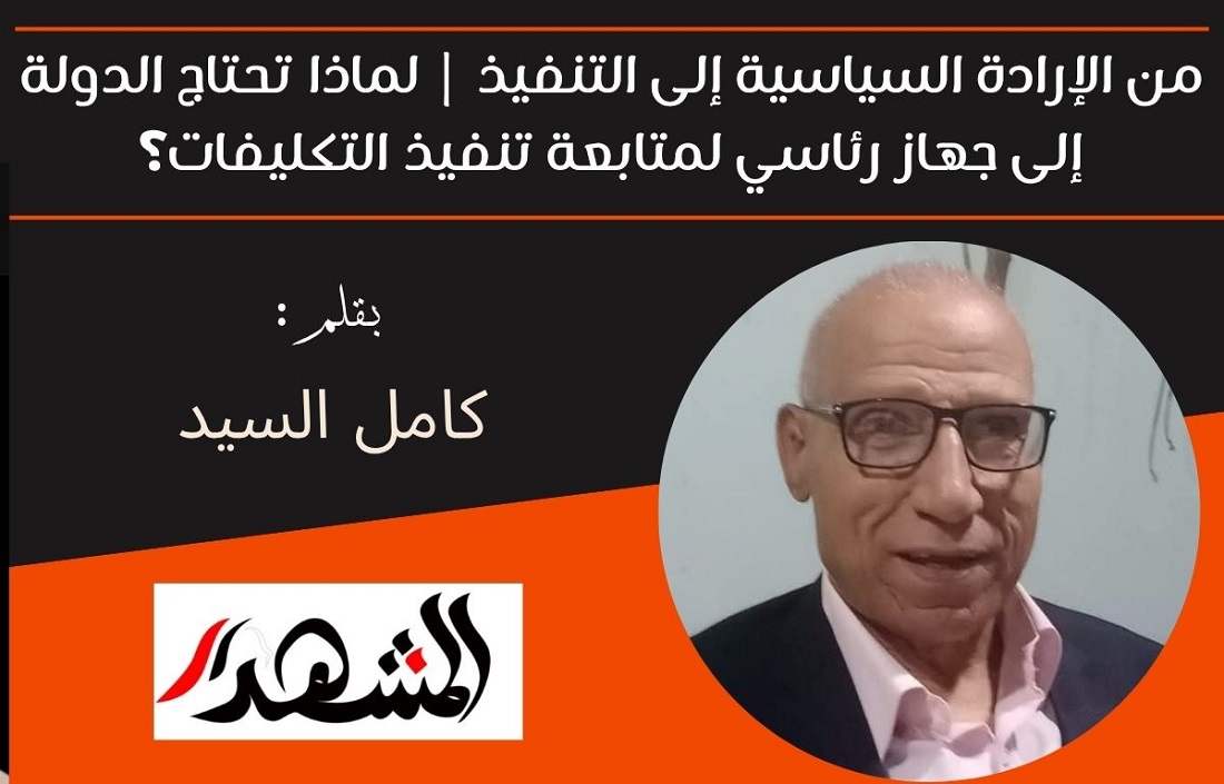 من الإرادة السياسية إلى التنفيذ | لماذا تحتاج الدولة إلى جهاز رئاسي لمتابعة تنفيذ التكليفات؟