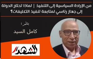 من الإرادة السياسية إلى التنفيذ | لماذا تحتاج الدولة إلى جهاز رئاسي لمتابعة تنفيذ التكليفات؟