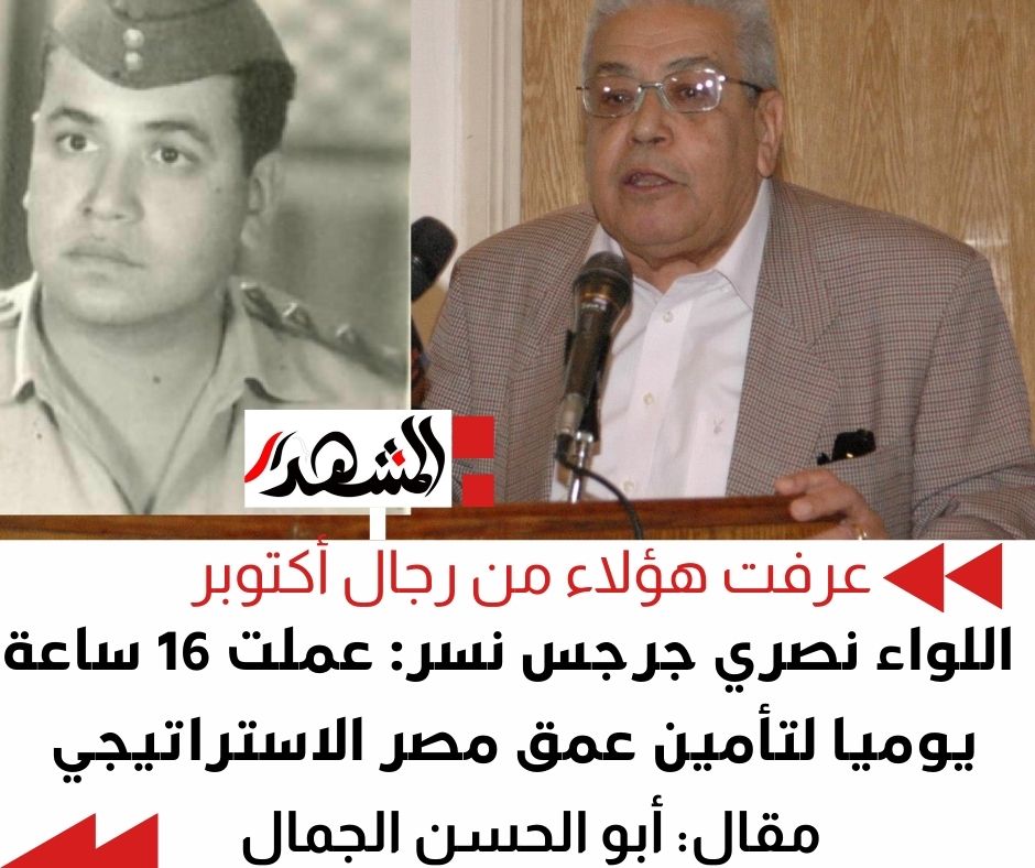 عرفت هؤلاء من رجال حرب أكتوبر | اللواء نصري جرجس نسر والعمل 16 ساعة يوميا لتأمين عمق مصر الاستراتيجي

