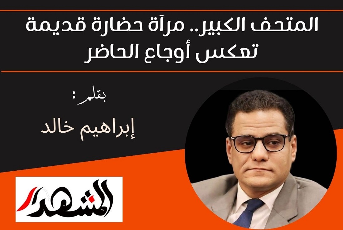 المتحف الكبير.. مرآة حضارة قديمة تعكس أوجاع الحاضر

