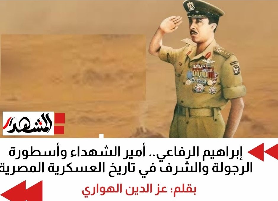 إبراهيم الرفاعي.. أمير الشهداء وأسطورة الرجولة والشرف في تاريخ العسكرية المصرية

