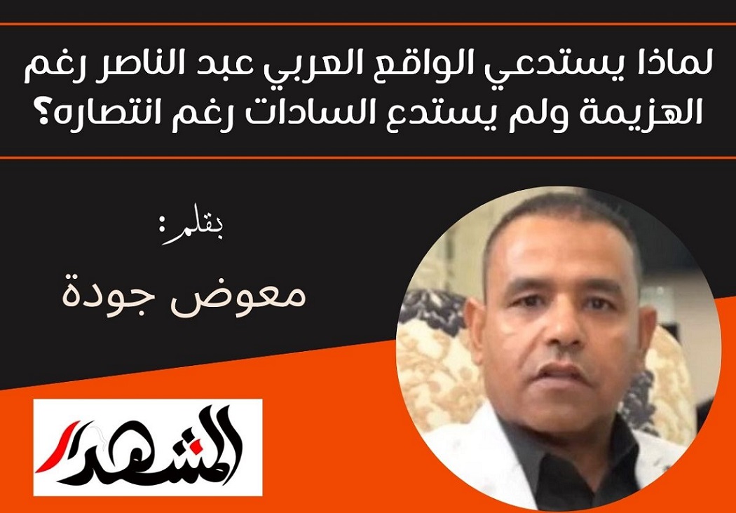 لماذا يستدعي الواقع العربي عبد الناصر رغم الهزيمة ولم يستدع السادات رغم انتصاره؟

