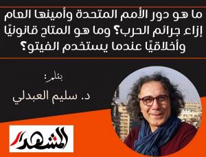 ما هو دور الأمم المتحدة وأمينها العام إزاء جرائم الحرب؟ وما هو المتاح قانونيًا وأخلاقيًا عندما يستخدم الفيتو؟