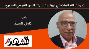 تحولات التحالفات في ليبيا.. وتحديات الأمن القومي المصري 