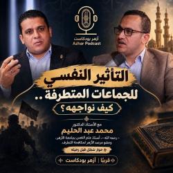 «أزهر بودكاست» يناقش التأثير النفسي للجماعات المتطرفة وسبل حماية الشباب من الاستقطاب