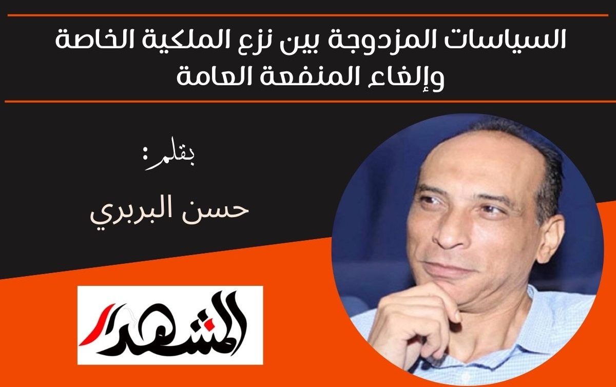 السياسات المزدوجة بين نزع الملكية الخاصة وإلغاء المنفعة العامة حسن البربري

