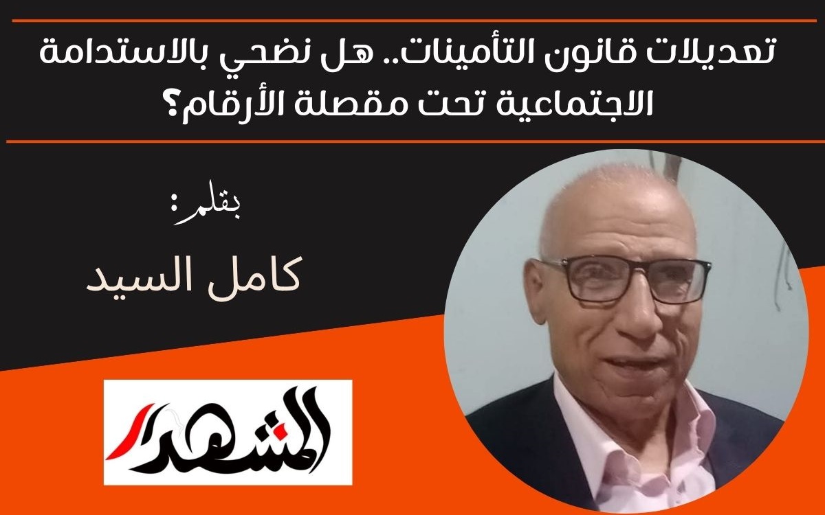 ​تعديلات قانون التأمينات.. هل نضحي بالاستدامة الاجتماعية تحت مقصلة الأرقام؟ 