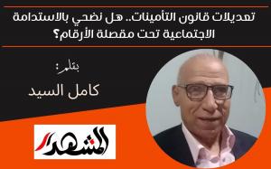 ​تعديلات قانون التأمينات.. هل نضحي بالاستدامة الاجتماعية تحت مقصلة الأرقام؟ 