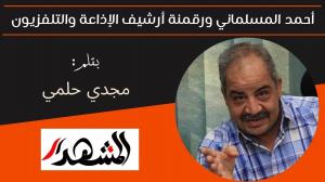 أحمد المسلماني ورقمنة أرشيف الإذاعة والتلفزيون 