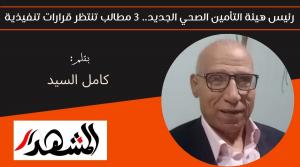 رئيس هيئة التأمين الصحي الجديد.. ثلاثة مطالب تنتظر قرارات تنفيذية 